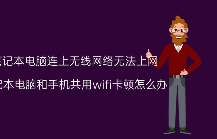 笔记本电脑连上无线网络无法上网 笔记本电脑和手机共用wifi卡顿怎么办？